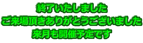 終了いたしました ご来場頂きありがとうございました 来月も開催予定です